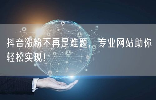 抖音涨粉不再是难题，专业网站助你轻松实现！