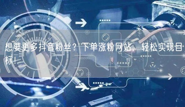 想要更多抖音粉丝？下单涨粉网站，轻松实现目标！