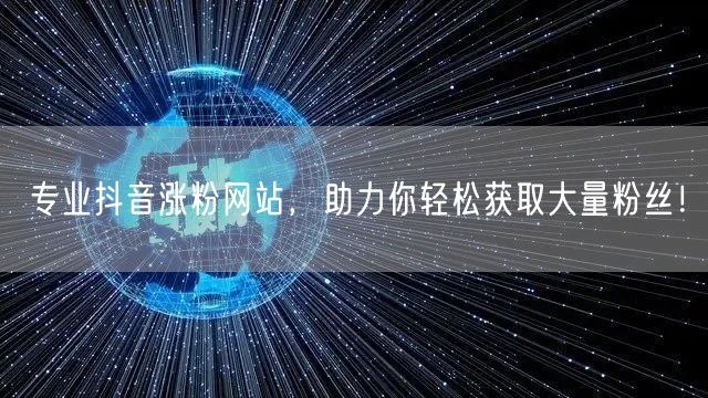 专业抖音涨粉网站，助力你轻松获取大量粉丝！