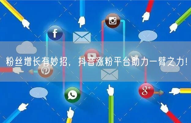 粉丝增长有妙招，抖音涨粉平台助力一臂之力！