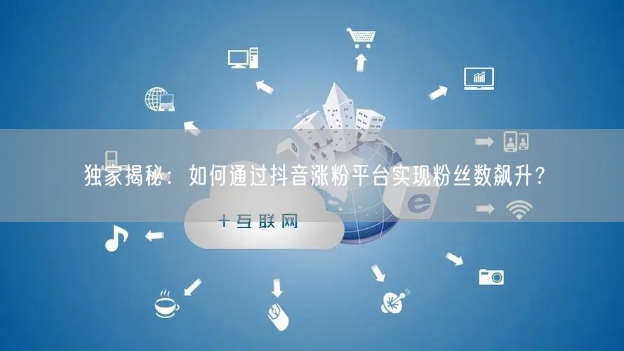 独家揭秘：如何通过抖音涨粉平台实现粉丝数飙升？