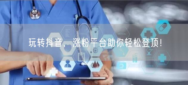 玩转抖音，涨粉平台助你轻松登顶！