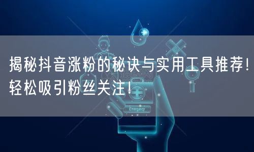 揭秘抖音涨粉的秘诀与实用工具推荐！轻松吸引粉丝关注！