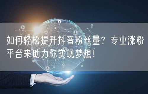 如何轻松提升抖音粉丝量？专业涨粉平台来助力你实现梦想！