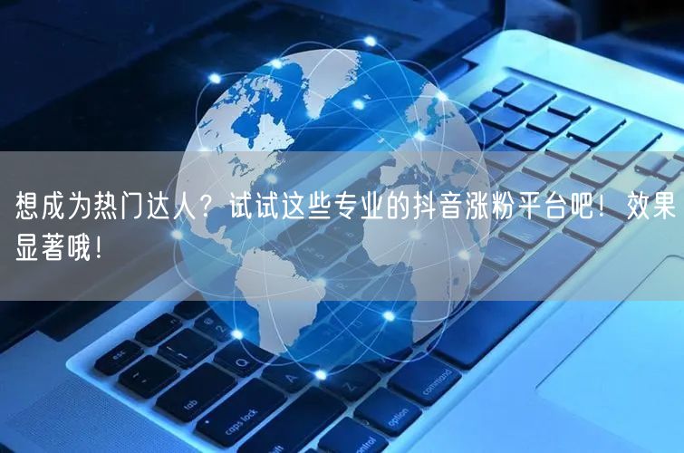 想成为热门达人？试试这些专业的抖音涨粉平台吧！效果显著哦！