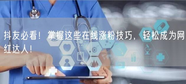 抖友必看！掌握这些在线涨粉技巧，轻松成为网红达人！