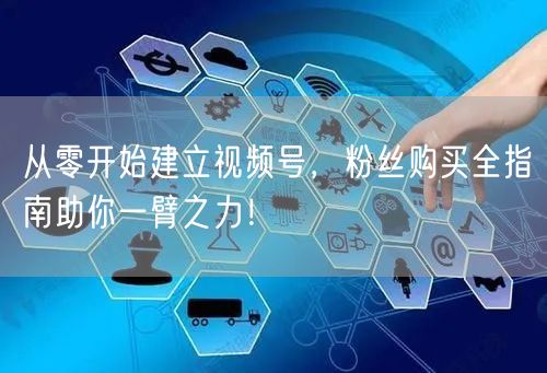 从零开始建立视频号，粉丝购买全指南助你一臂之力！