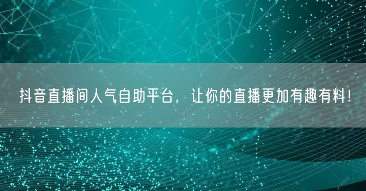 抖音直播间人气自助平台，让你的直播更加有趣有料！
