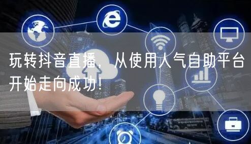 玩转抖音直播，从使用人气自助平台开始走向成功！