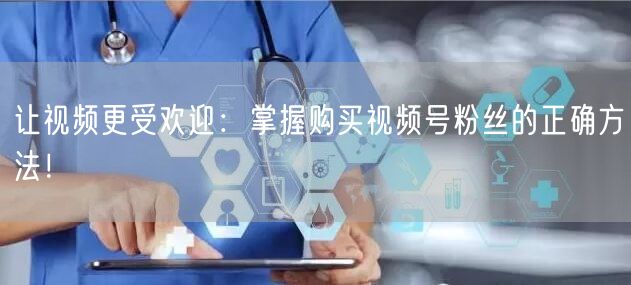 让视频更受欢迎：掌握购买视频号粉丝的正确方法！