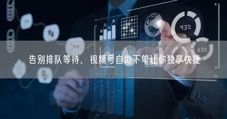 告别排队等待，视频号自助下单让你独享快捷