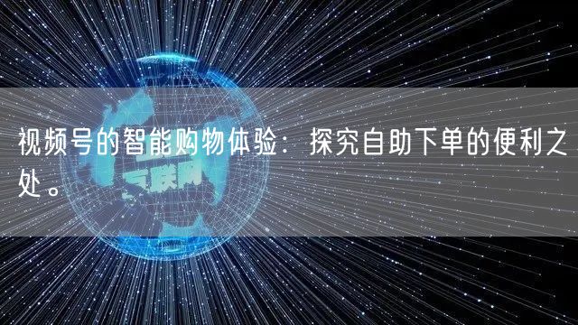 视频号的智能购物体验：探究自助下单的便利之处。