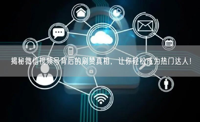 揭秘微信视频号背后的刷赞真相，让你轻松成为热门达人！