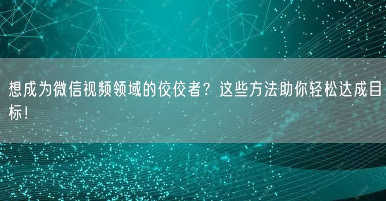 想成为微信视频领域的佼佼者？这些方法助你轻松达成目标！