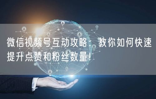 微信视频号互动攻略：教你如何快速提升点赞和粉丝数量！