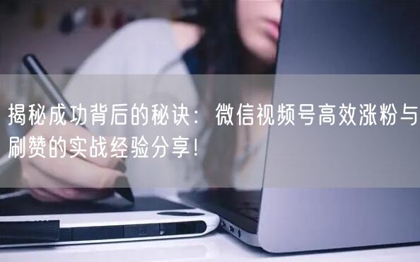揭秘成功背后的秘诀：微信视频号高效涨粉与刷赞的实战经验分享！