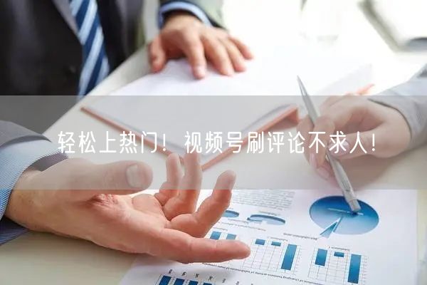 轻松上热门！视频号刷评论不求人！
