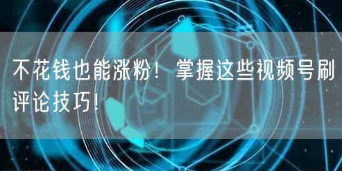 不花钱也能涨粉！掌握这些视频号刷评论技巧！