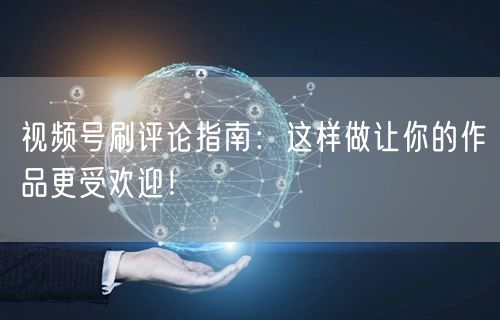 视频号刷评论指南：这样做让你的作品更受欢迎！
