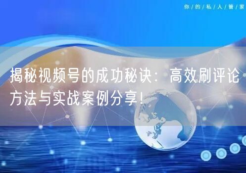 揭秘视频号的成功秘诀：高效刷评论方法与实战案例分享！