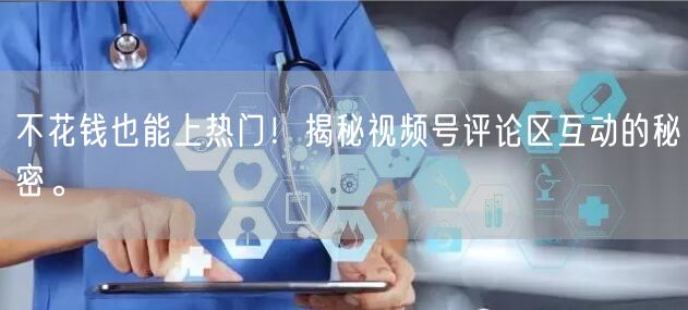 不花钱也能上热门！揭秘视频号评论区互动的秘密。