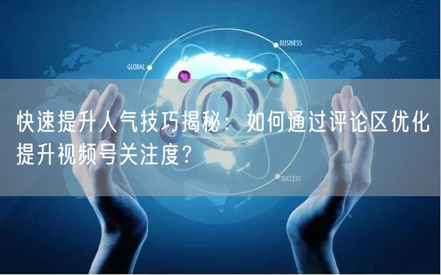 快速提升人气技巧揭秘：如何通过评论区优化提升视频号关注度？