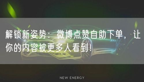 解锁新姿势：微博点赞自助下单，让你的内容被更多人看到！
