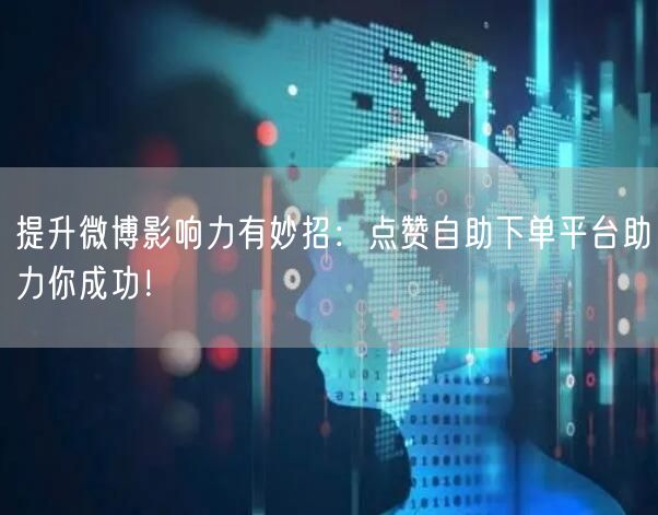 提升微博影响力有妙招：点赞自助下单平台助力你成功！