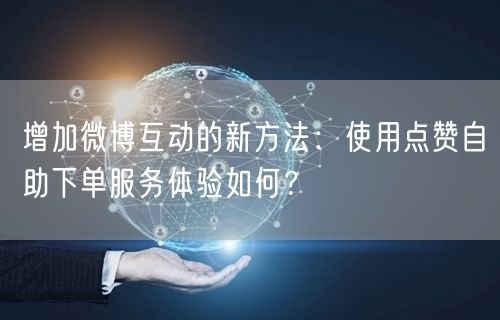 增加微博互动的新方法：使用点赞自助下单服务体验如何？