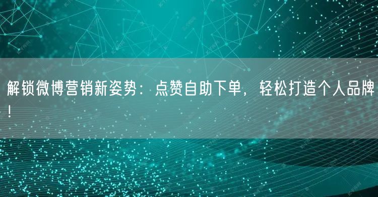 解锁微博营销新姿势：点赞自助下单，轻松打造个人品牌！