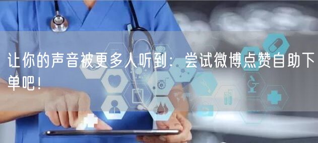 让你的声音被更多人听到：尝试微博点赞自助下单吧！