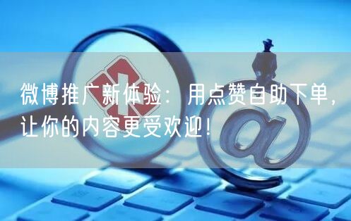 微博推广新体验：用点赞自助下单，让你的内容更受欢迎！