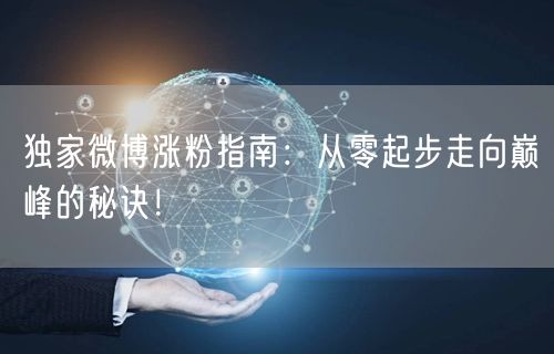独家微博涨粉指南：从零起步走向巅峰的秘诀！