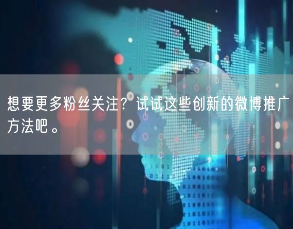 想要更多粉丝关注？试试这些创新的微博推广方法吧。