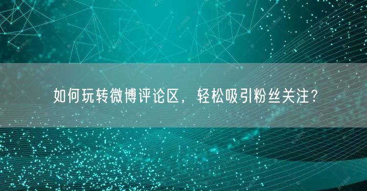 如何玩转微博评论区，轻松吸引粉丝关注？