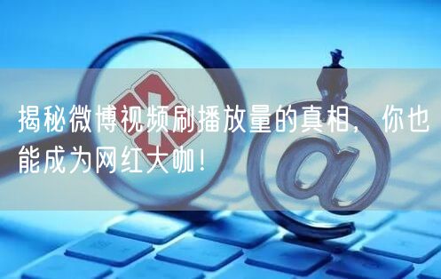 揭秘微博视频刷播放量的真相，你也能成为网红大咖！