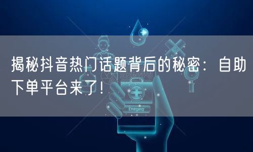 揭秘抖音热门话题背后的秘密：自助下单平台来了！