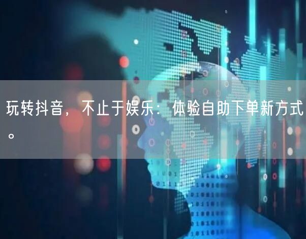 玩转抖音，不止于娱乐：体验自助下单新方式。