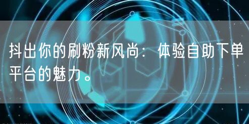 抖出你的刷粉新风尚：体验自助下单平台的魅力。