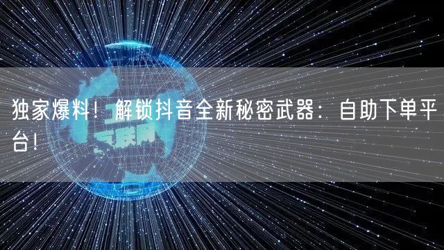 独家爆料！解锁抖音全新秘密武器：自助下单平台！
