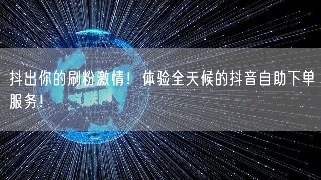 抖出你的刷粉激情！体验全天候的抖音自助下单服务！