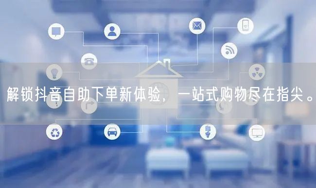 解锁抖音自助下单新体验，一站式购物尽在指尖。