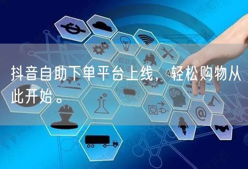 抖音自助下单平台上线，轻松购物从此开始。