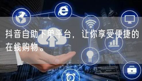 抖音自助下单平台，让你享受便捷的在线购物。