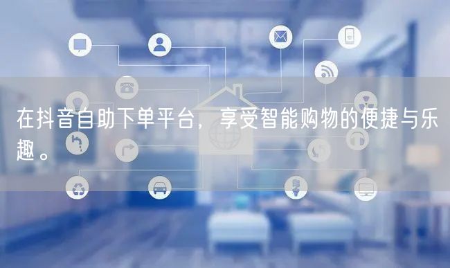 在抖音自助下单平台，享受智能购物的便捷与乐趣。