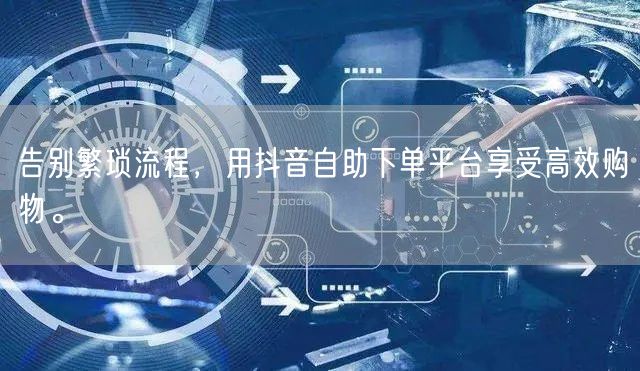告别繁琐流程，用抖音自助下单平台享受高效购物。