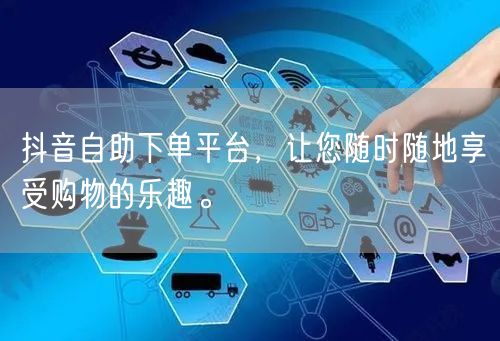 抖音自助下单平台，让您随时随地享受购物的乐趣。