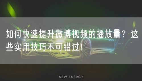 如何快速提升微博视频的播放量？这些实用技巧不可错过！