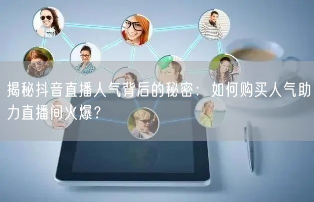 揭秘抖音直播人气背后的秘密：如何购买人气助力直播间火爆？