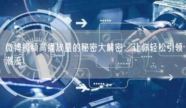 微博视频高播放量的秘密大解密：让你轻松引领潮流！